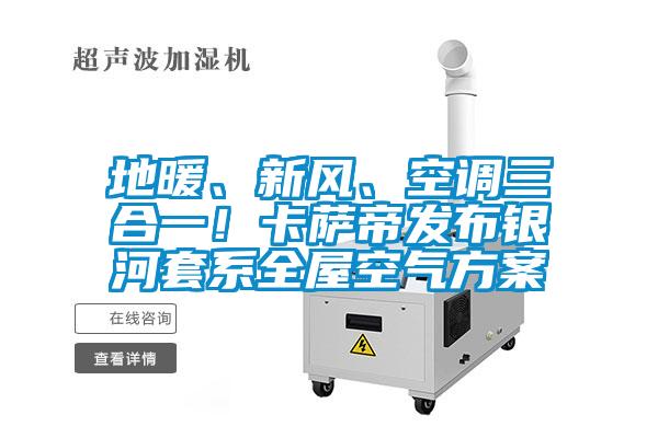 地暖、新風(fēng)、空調(diào)三合一！卡薩帝發(fā)布銀河套系全屋空氣方案