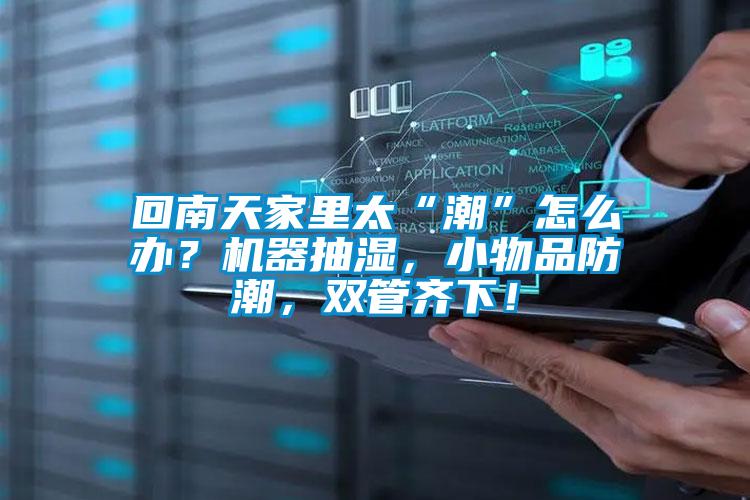 回南天家里太“潮”怎么辦？機器抽濕，小物品防潮，雙管齊下！