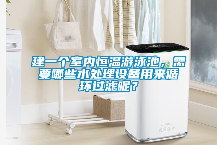 建一個室內(nèi)恒溫游泳池，需要哪些水處理設(shè)備用來循環(huán)過濾呢？
