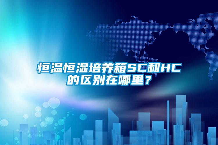 恒溫恒濕培養(yǎng)箱SC和HC的區(qū)別在哪里？