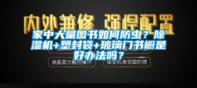 家中大量圖書如何防蟲？除濕機+塑封袋+玻璃門書櫥是好辦法嗎？