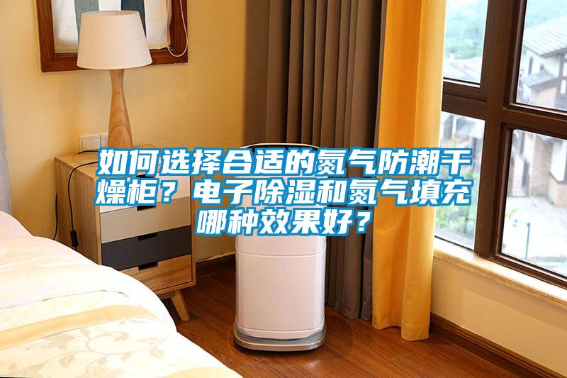 如何選擇合適的氮?dú)夥莱备稍锕瘢侩娮映凉窈偷獨(dú)馓畛淠姆N效果好？