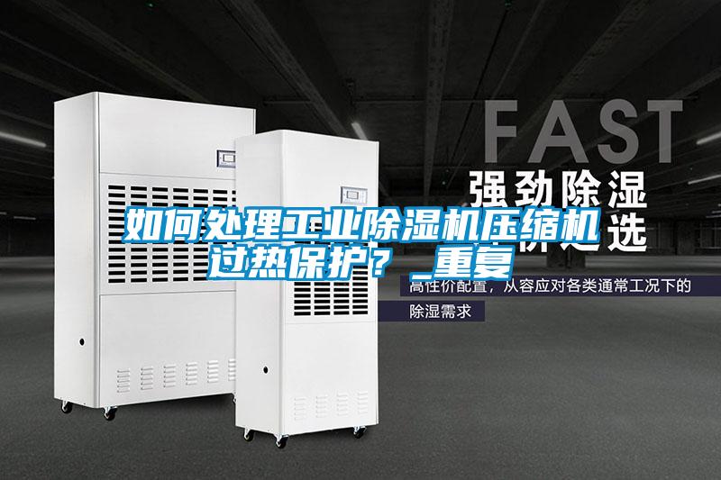 如何處理工業除濕機壓縮機過熱保護？_重復