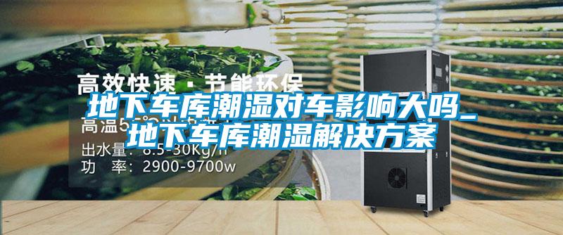 地下車庫(kù)潮濕對(duì)車影響大嗎_地下車庫(kù)潮濕解決方案