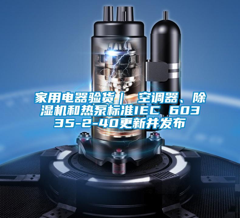家用電器驗(yàn)貨｜ 空調(diào)器、除濕機(jī)和熱泵標(biāo)準(zhǔn)IEC 60335-2-40更新并發(fā)布