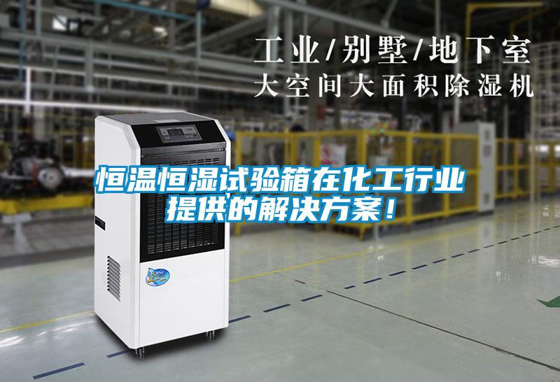 恒溫恒濕試驗箱在化工行業提供的解決方案！