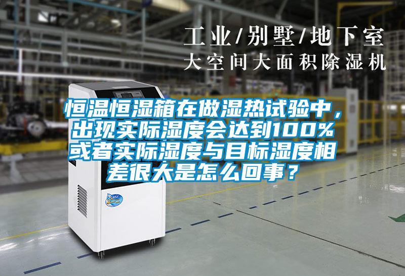 恒溫恒濕箱在做濕熱試驗中，出現實際濕度會達到100%或者實際濕度與目標濕度相差很大是怎么回事？