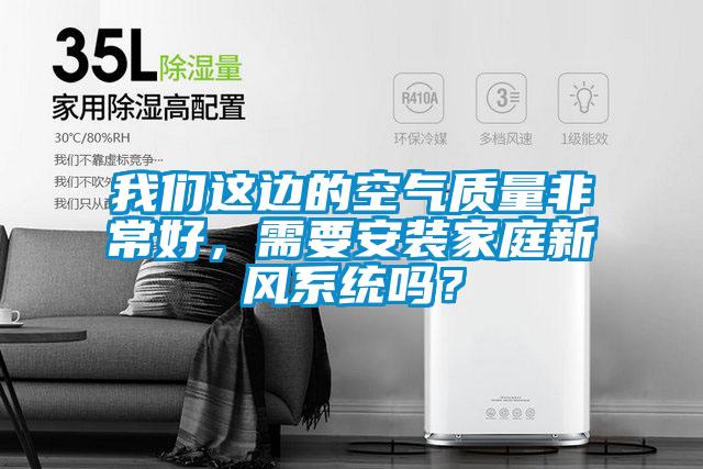 我們這邊的空氣質(zhì)量非常好，需要安裝家庭新風(fēng)系統(tǒng)嗎？