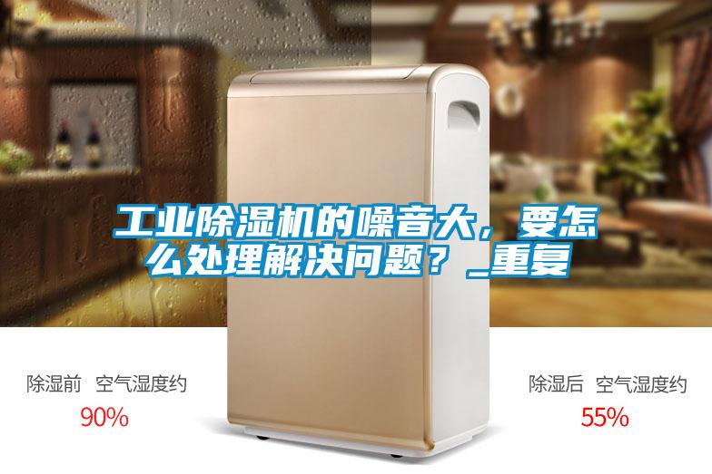 工業(yè)除濕機(jī)的噪音大，要怎么處理解決問題？_重復(fù)