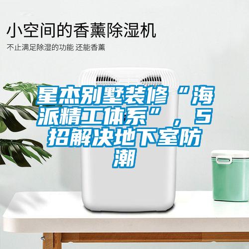 星杰別墅裝修“海派精工體系”，5招解決地下室防潮