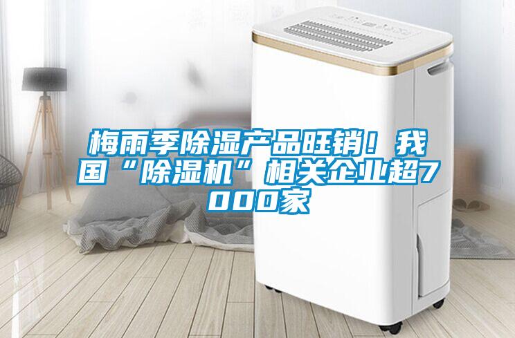 梅雨季除濕產(chǎn)品旺銷！我國“除濕機(jī)”相關(guān)企業(yè)超7000家