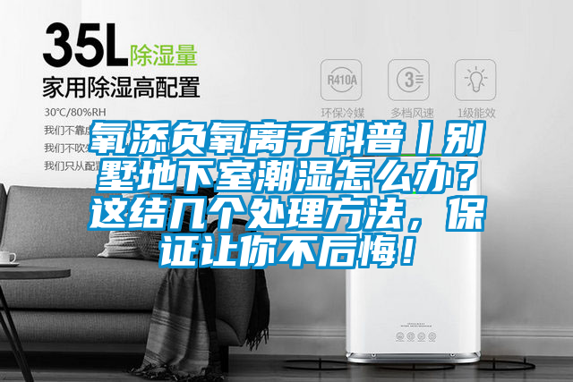 氧添負氧離子科普丨別墅地下室潮濕怎么辦？這結幾個處理方法，保證讓你不后悔！