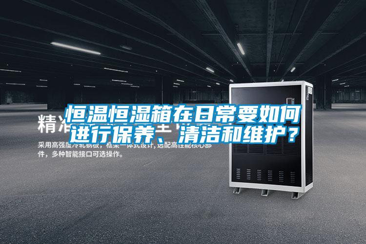 恒溫恒濕箱在日常要如何進(jìn)行保養(yǎng)、清潔和維護(hù)？