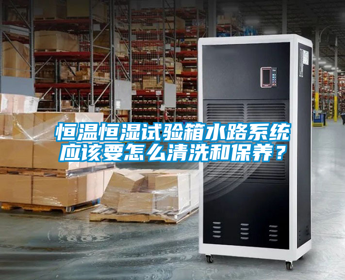 恒溫恒濕試驗箱水路系統應該要怎么清洗和保養？