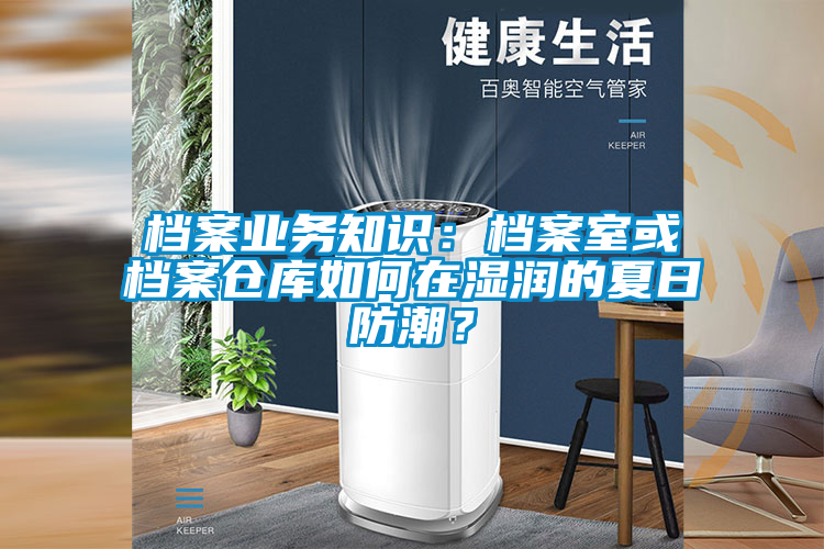 檔案業(yè)務(wù)知識(shí)：檔案室或檔案?jìng)}庫(kù)如何在濕潤(rùn)的夏日防潮？