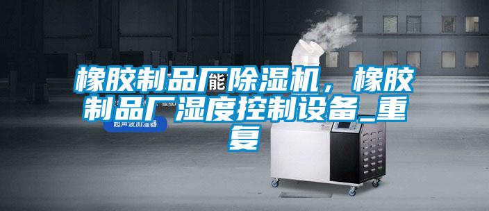 橡膠制品廠除濕機(jī)，橡膠制品廠濕度控制設(shè)備_重復(fù)