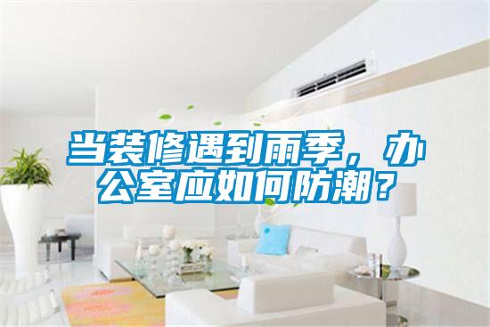 當(dāng)裝修遇到雨季，辦公室應(yīng)如何防潮？