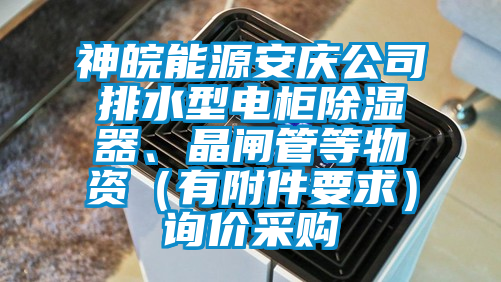 神皖能源安慶公司排水型電柜除濕器、晶閘管等物資（有附件要求）詢價采購