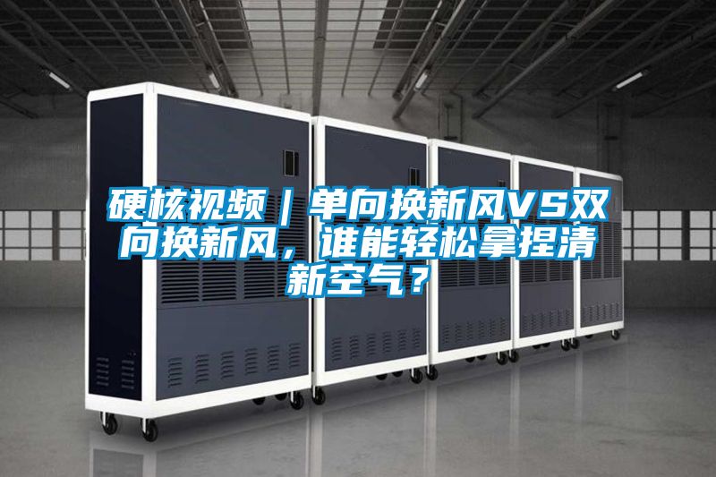 硬核視頻｜單向換新風VS雙向換新風，誰能輕松拿捏清新空氣？