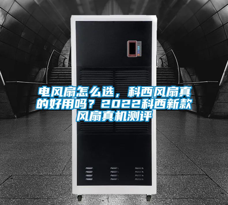 電風扇怎么選，科西風扇真的好用嗎？2022科西新款風扇真機測評