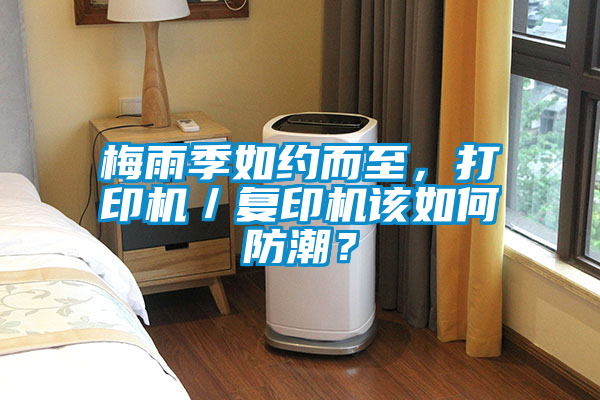 梅雨季如約而至，打印機／復(fù)印機該如何防潮？
