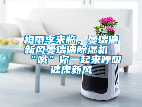 梅雨季來臨，曼瑞德新風曼瑞德除濕機“喊”你一起來呼吸健康新風