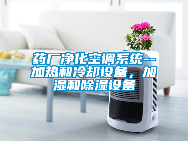 藥廠凈化空調系統--加熱和冷卻設備，加濕和除濕設備