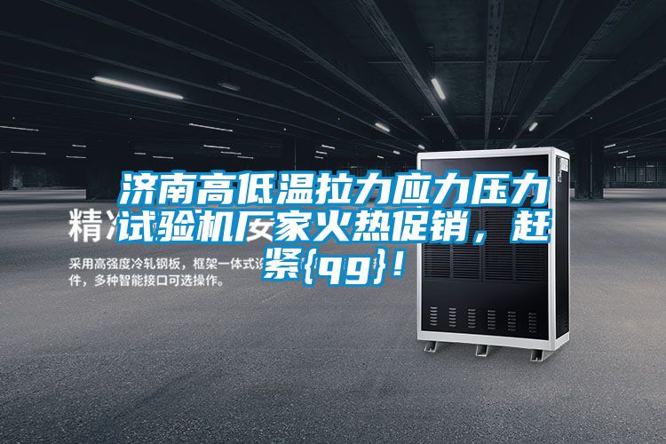 濟南高低溫拉力應力壓力試驗機廠家火熱促銷，趕緊{qg}！