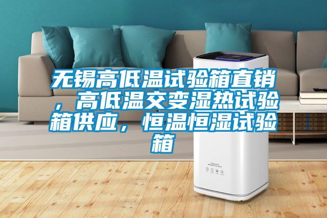 無錫高低溫試驗箱直銷，高低溫交變濕熱試驗箱供應，恒溫恒濕試驗箱
