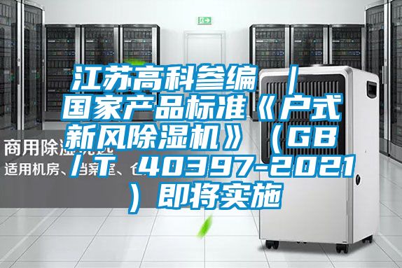 江蘇高科參編 ｜ 國家產(chǎn)品標(biāo)準(zhǔn)《戶式新風(fēng)除濕機(jī)》（GB／T 40397-2021）即將實施