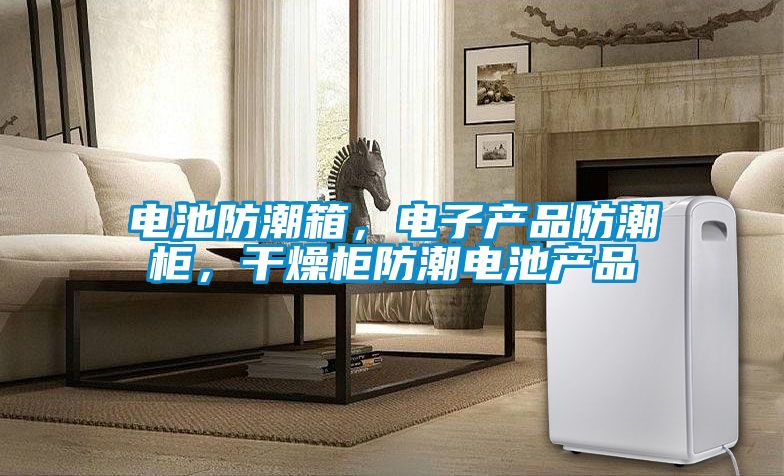 電池防潮箱，電子產品防潮柜，干燥柜防潮電池產品