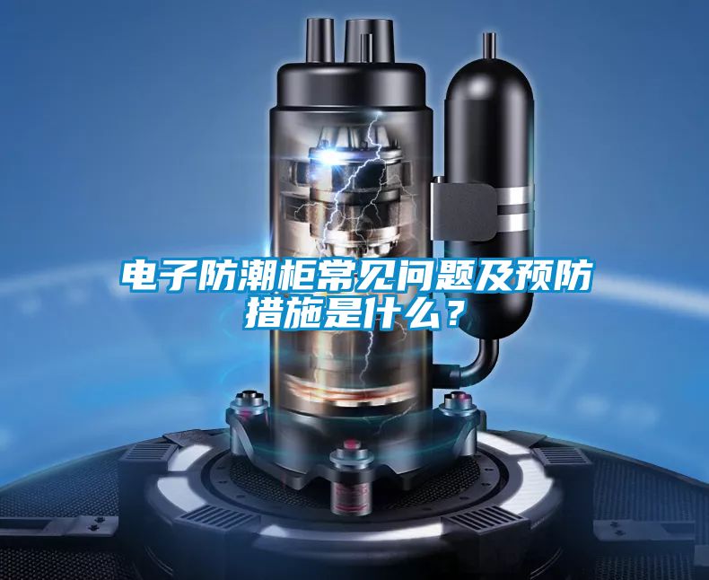 電子防潮柜常見問題及預防措施是什么？