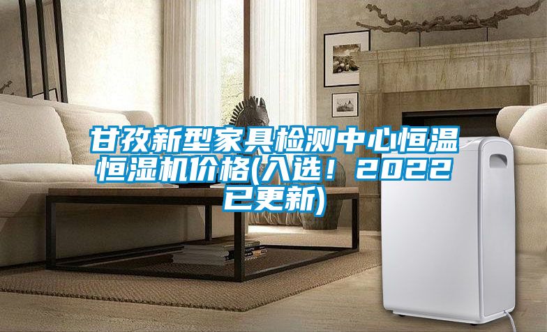 甘孜新型家具檢測中心恒溫恒濕機價格(入選！2022已更新)