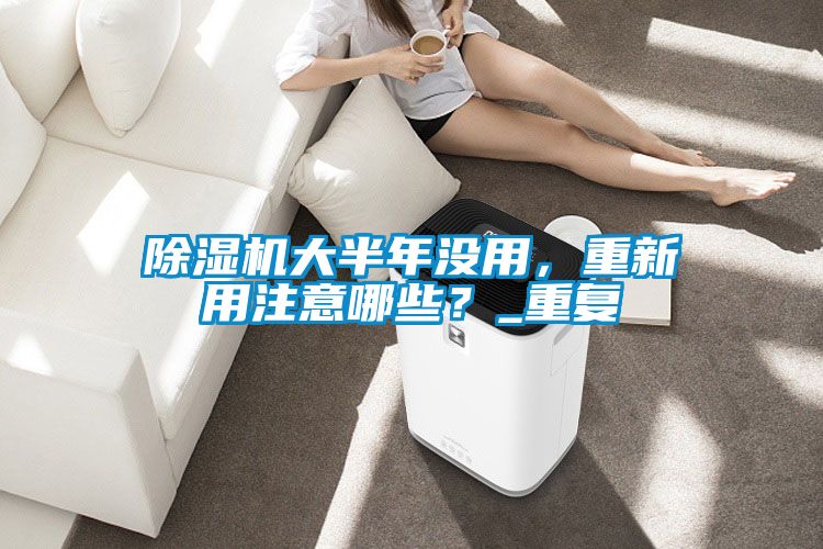 除濕機(jī)大半年沒用，重新用注意哪些？_重復(fù)
