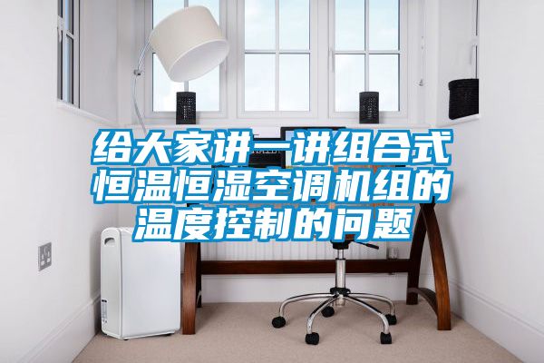 給大家講一講組合式恒溫恒濕空調(diào)機(jī)組的溫度控制的問(wèn)題