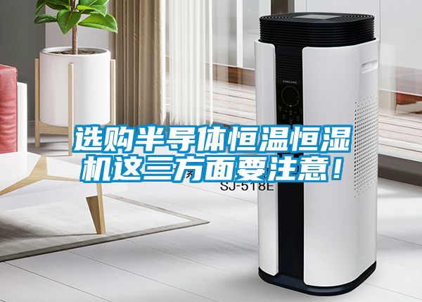 選購半導體恒溫恒濕機這三方面要注意！