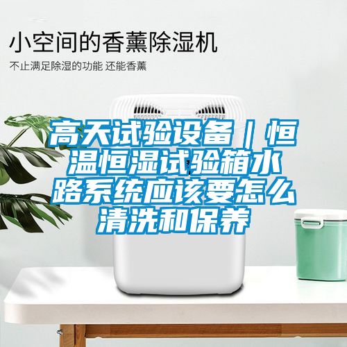高天試驗設備｜恒溫恒濕試驗箱水路系統應該要怎么清洗和保養