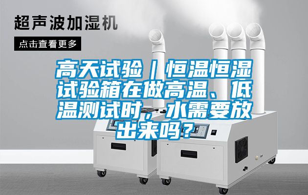 高天試驗｜恒溫恒濕試驗箱在做高溫、低溫測試時，水需要放出來嗎？