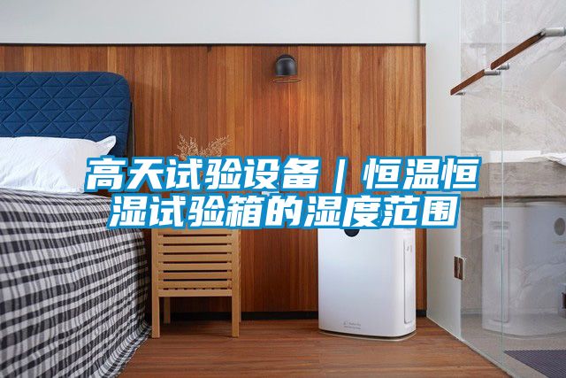 高天試驗設備｜恒溫恒濕試驗箱的濕度范圍