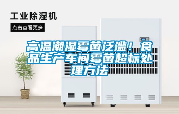 高溫潮濕霉菌泛濫！食品生產(chǎn)車(chē)間霉菌超標(biāo)處理方法