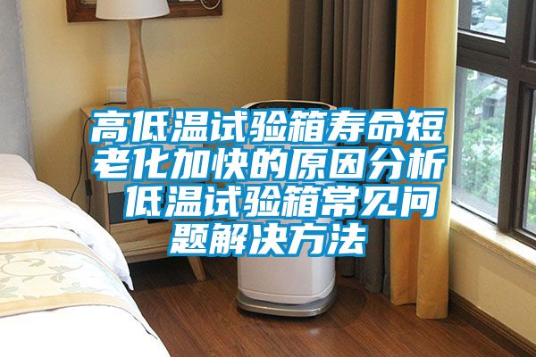 高低溫試驗(yàn)箱壽命短老化加快的原因分析 低溫試驗(yàn)箱常見問題解決方法